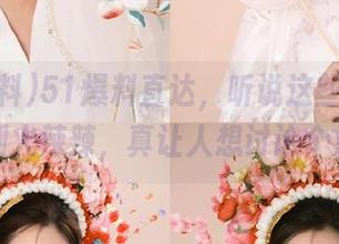51爆料直达，听说这些明星情感闹剧火辣辣，真让人想讨论个痛快！