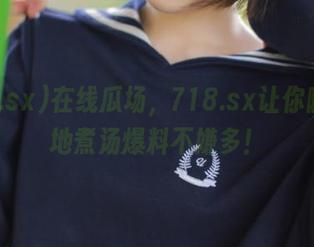 在线瓜场，718.sx让你随时随地煮汤爆料不嫌多！