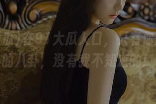 在91大瓜入口，只有你想不到的八卦，没有我不知道的！