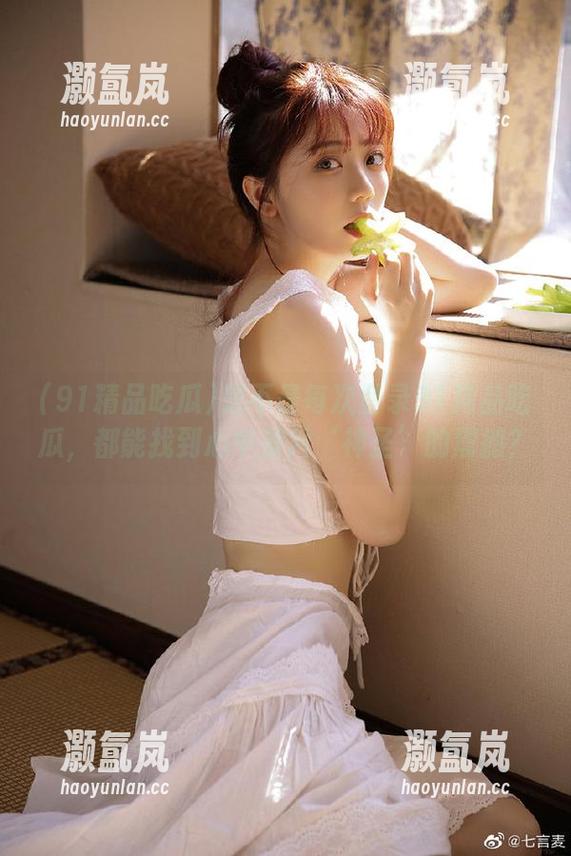 91精品吃瓜 是不是每次登录91精品吃瓜,都能找到心中那片‘神圣’的震撼?