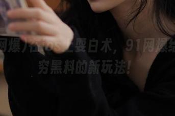 在ios上耍白术，91网爆给你无穷黑料的新玩法！