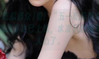 看！“五一吃瓜群众”今日的视频直达已上线，水准只会越来越感人心了。