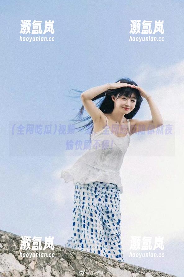 全网吃瓜 视频一发,全网吃瓜陪你熬夜愉快刷不停!