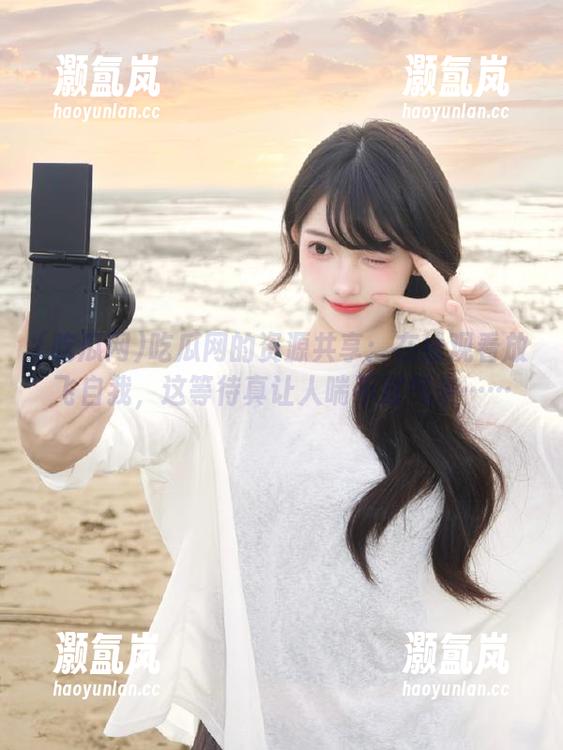 吃瓜网 吃瓜网的资源共享:在线观看放飞自我,这等待真让人喘不过气来……