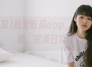 我爱吃瓜app，一边吃瓜一边躺，完美日常！