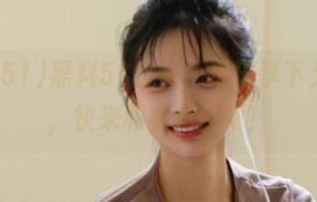 黑料51官网，瓜田李下又一出，快来和我八卦呀！