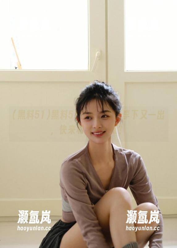 黑料51 黑料51官网,瓜田李下又一出,快来和我八卦呀!