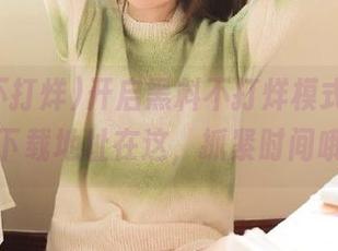 开启黑料不打烊模式，苹果版下载地址在这，抓紧时间哦！