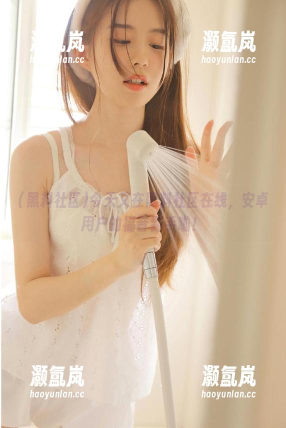 今天又在黑料社区在线，安卓用户的福音到手啦！